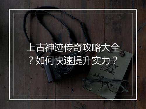 上古神迹传奇攻略大全？如何快速提升实力？