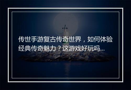 传世手游复古传奇世界，如何体验经典传奇魅力？这游戏好玩吗？