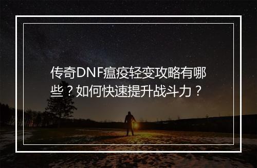 传奇DNF瘟疫轻变攻略有哪些？如何快速提升战斗力？