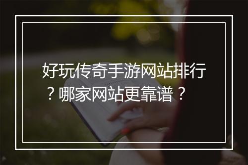 好玩传奇手游网站排行？哪家网站更靠谱？