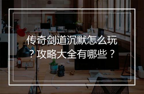 传奇剑道沉默怎么玩？攻略大全有哪些？