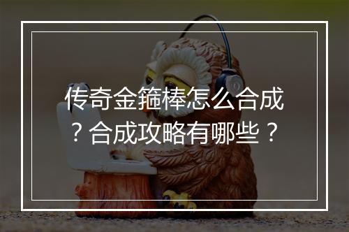 传奇金箍棒怎么合成？合成攻略有哪些？