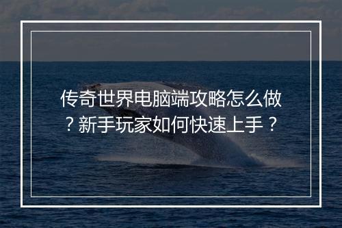 传奇世界电脑端攻略怎么做？新手玩家如何快速上手？