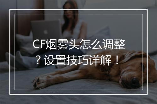 CF烟雾头怎么调整？设置技巧详解！
