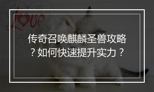 传奇召唤麒麟圣兽攻略？如何快速提升实力？
