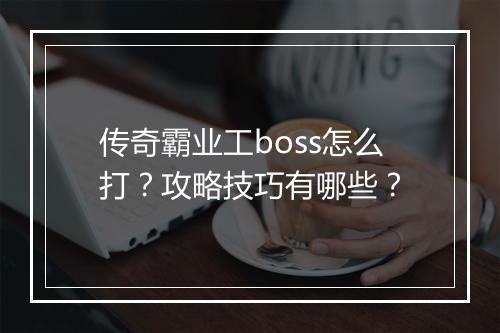 传奇霸业工boss怎么打？攻略技巧有哪些？