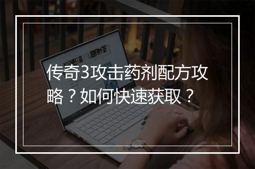 传奇3攻击药剂配方攻略？如何快速获取？