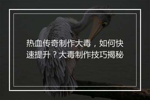 热血传奇制作大毒，如何快速提升？大毒制作技巧揭秘