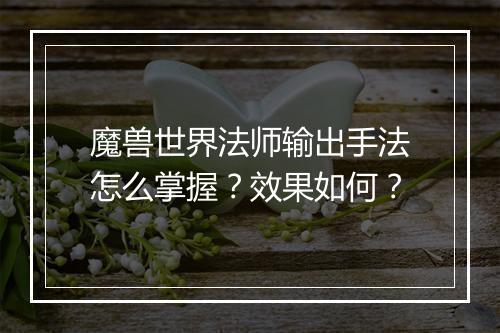 魔兽世界法师输出手法怎么掌握？效果如何？