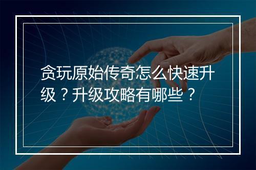 贪玩原始传奇怎么快速升级？升级攻略有哪些？