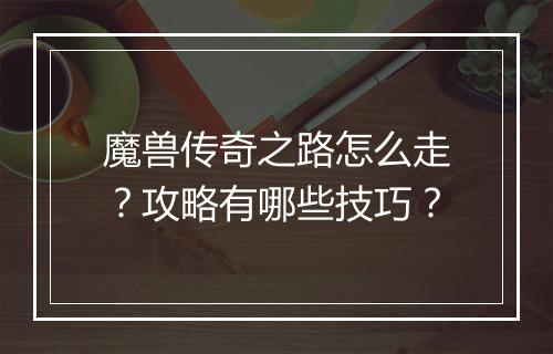 魔兽传奇之路怎么走？攻略有哪些技巧？