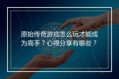 原始传奇游戏怎么玩才能成为高手？心得分享有哪些？