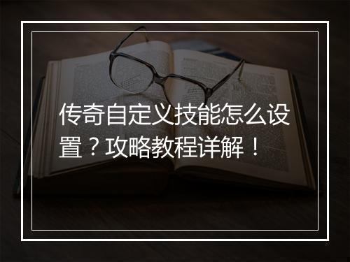 传奇自定义技能怎么设置？攻略教程详解！