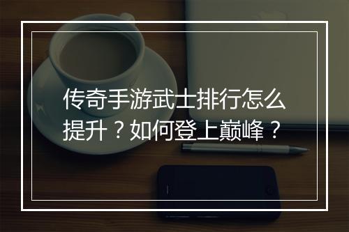 传奇手游武士排行怎么提升？如何登上巅峰？