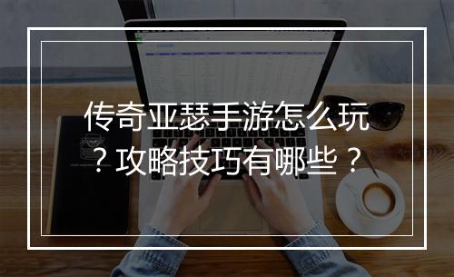 传奇亚瑟手游怎么玩？攻略技巧有哪些？