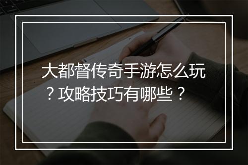 大都督传奇手游怎么玩？攻略技巧有哪些？
