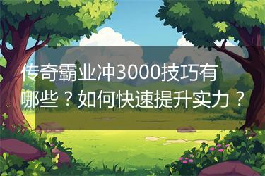 传奇霸业冲3000技巧有哪些？如何快速提升实力？