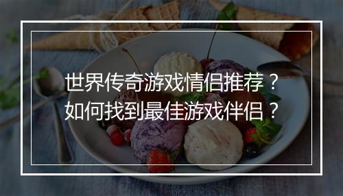 世界传奇游戏情侣推荐？如何找到最佳游戏伴侣？