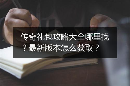 传奇礼包攻略大全哪里找？最新版本怎么获取？