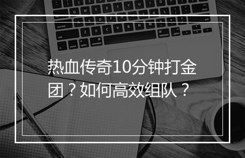 热血传奇10分钟打金团？如何高效组队？