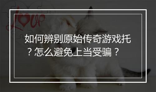 如何辨别原始传奇游戏托？怎么避免上当受骗？