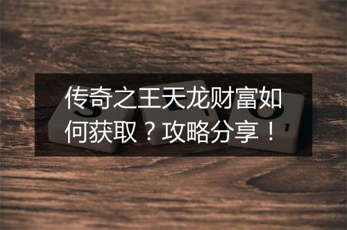 传奇之王天龙财富如何获取？攻略分享！