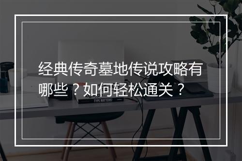 经典传奇墓地传说攻略有哪些？如何轻松通关？