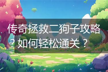 传奇拯救二狗子攻略？如何轻松通关？
