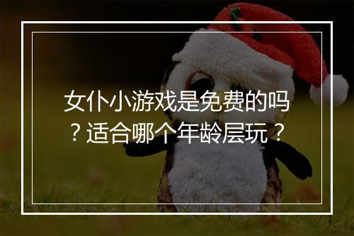 女仆小游戏是免费的吗？适合哪个年龄层玩？