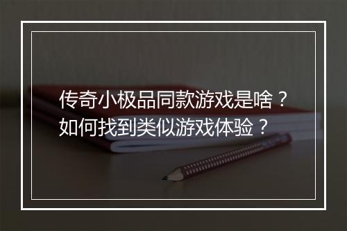 传奇小极品同款游戏是啥？如何找到类似游戏体验？