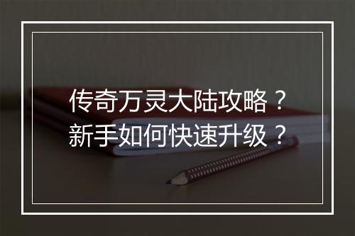 传奇万灵大陆攻略？新手如何快速升级？
