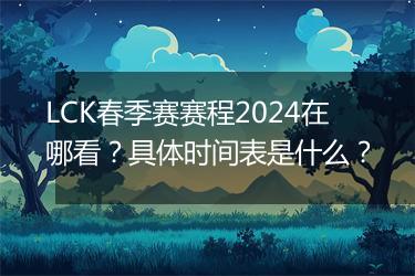 LCK春季赛赛程2024在哪看？具体时间表是什么？