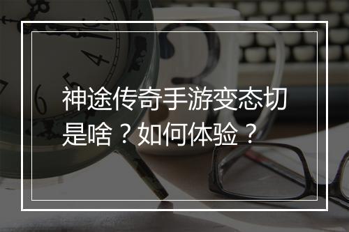 神途传奇手游变态切是啥？如何体验？