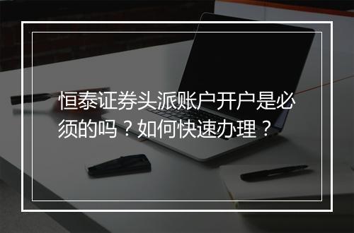 恒泰证券头派账户开户是必须的吗？如何快速办理？