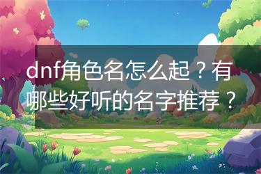 dnf角色名怎么起？有哪些好听的名字推荐？