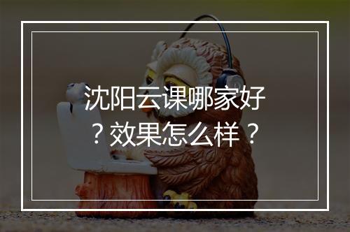 沈阳云课哪家好？效果怎么样？