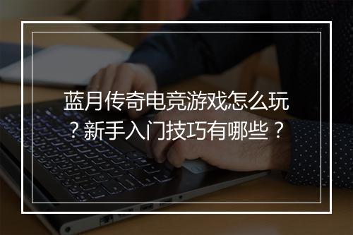 蓝月传奇电竞游戏怎么玩？新手入门技巧有哪些？