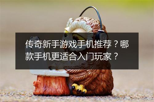 传奇新手游戏手机推荐？哪款手机更适合入门玩家？