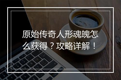 原始传奇人形魂魄怎么获得？攻略详解！