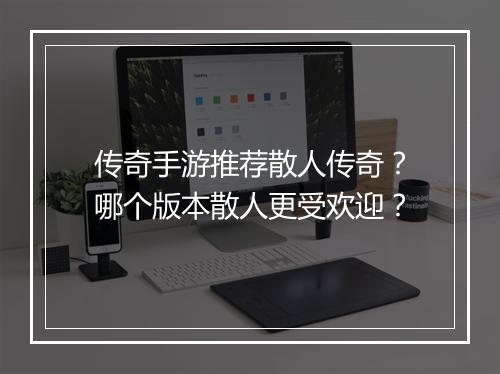 传奇手游推荐散人传奇？哪个版本散人更受欢迎？