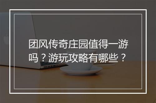 团风传奇庄园值得一游吗？游玩攻略有哪些？
