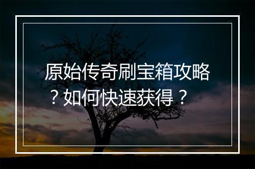 原始传奇刷宝箱攻略？如何快速获得？