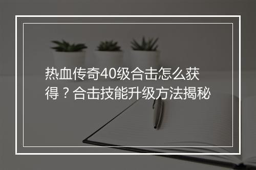 热血传奇40级合击怎么获得？合击技能升级方法揭秘