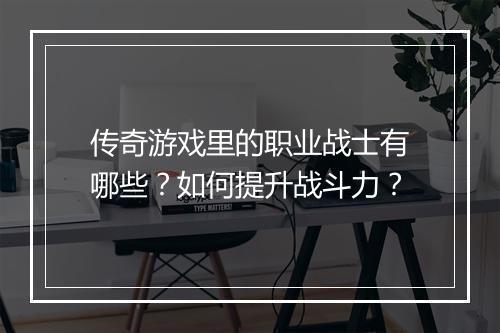 传奇游戏里的职业战士有哪些？如何提升战斗力？