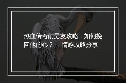 热血传奇前男友攻略，如何挽回他的心？｜ 情感攻略分享