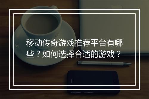 移动传奇游戏推荐平台有哪些？如何选择合适的游戏？