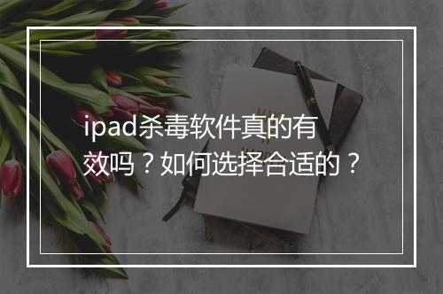 ipad杀毒软件真的有效吗？如何选择合适的？