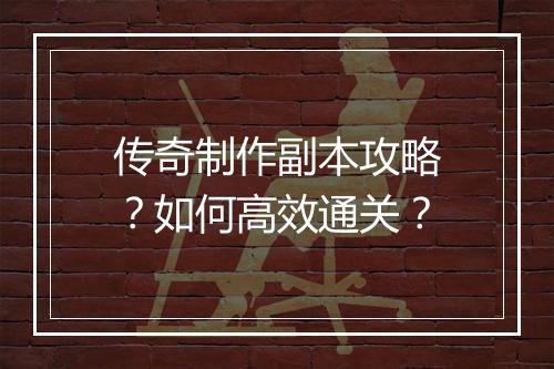 传奇制作副本攻略？如何高效通关？