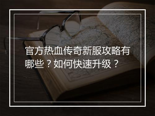 官方热血传奇新服攻略有哪些？如何快速升级？