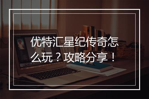 优特汇星纪传奇怎么玩？攻略分享！